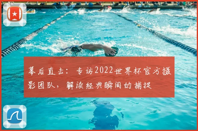 幕后直击：专访2022世界杯官方摄影团队，解读经典瞬间的捕捉