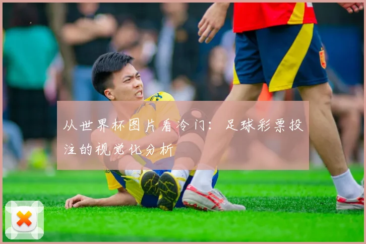 从世界杯图片看冷门：足球彩票投注的视觉化分析