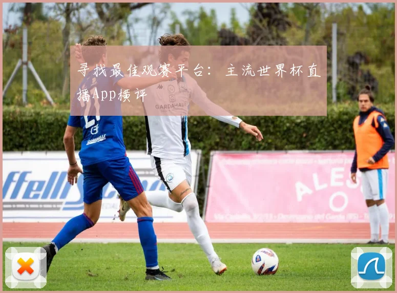 寻找最佳观赛平台：主流世界杯直播App横评