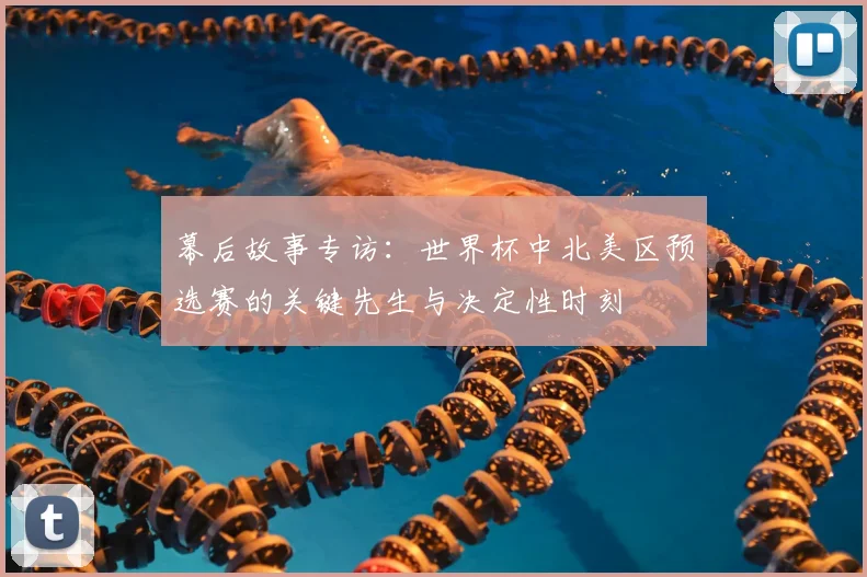 幕后故事专访：世界杯中北美区预选赛的关键先生与决定性时刻