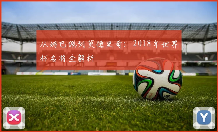从姆巴佩到莫德里奇：2018年世界杯名将全解析
