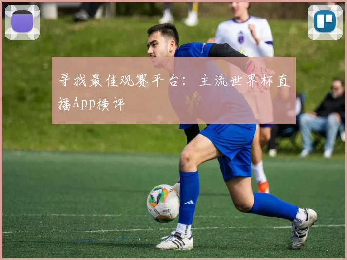 寻找最佳观赛平台：主流世界杯直播App横评