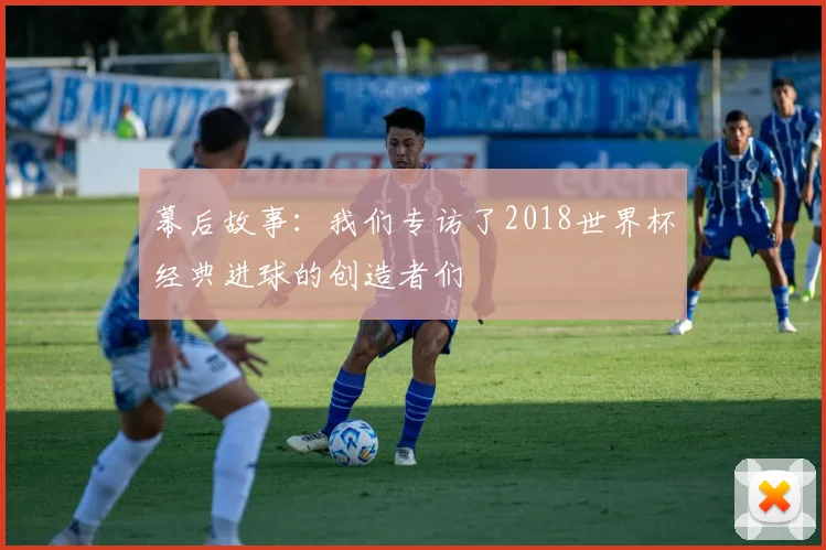 幕后故事：我们专访了2018世界杯经典进球的创造者们
