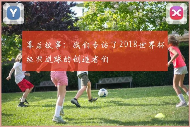 幕后故事：我们专访了2018世界杯经典进球的创造者们