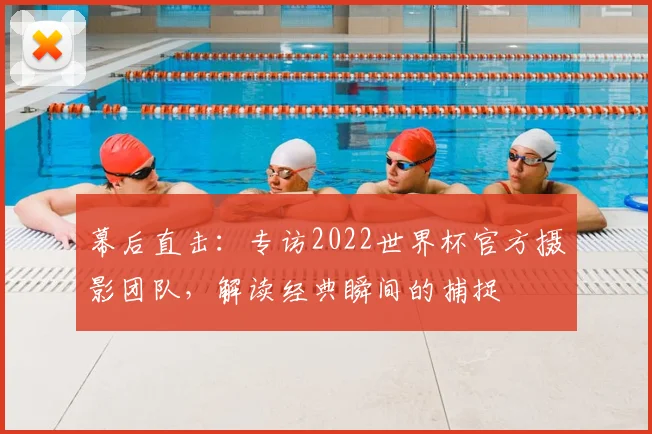 幕后直击：专访2022世界杯官方摄影团队，解读经典瞬间的捕捉