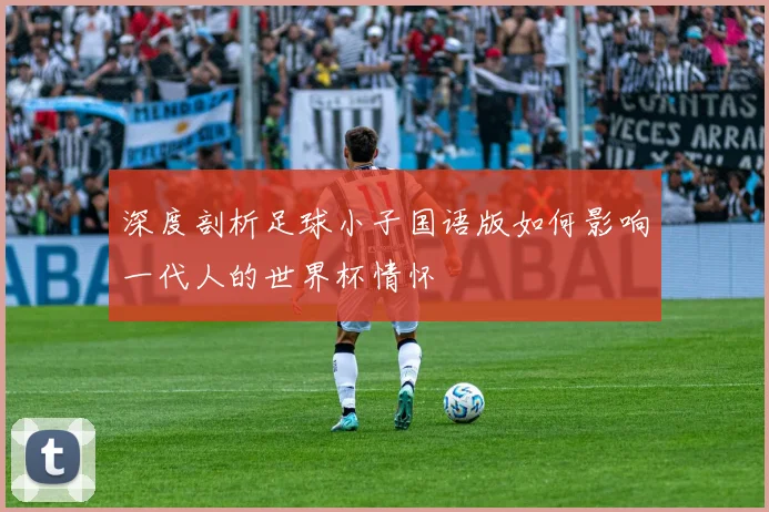 深度剖析足球小子国语版如何影响一代人的世界杯情怀