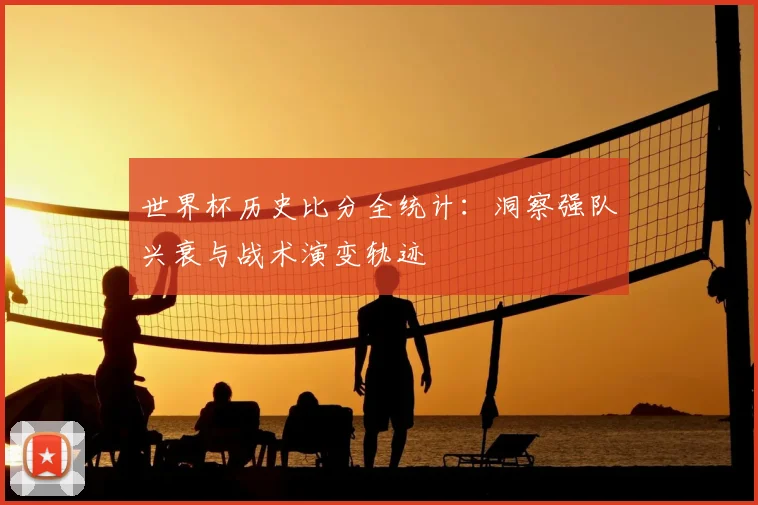 世界杯历史比分全统计：洞察强队兴衰与战术演变轨迹