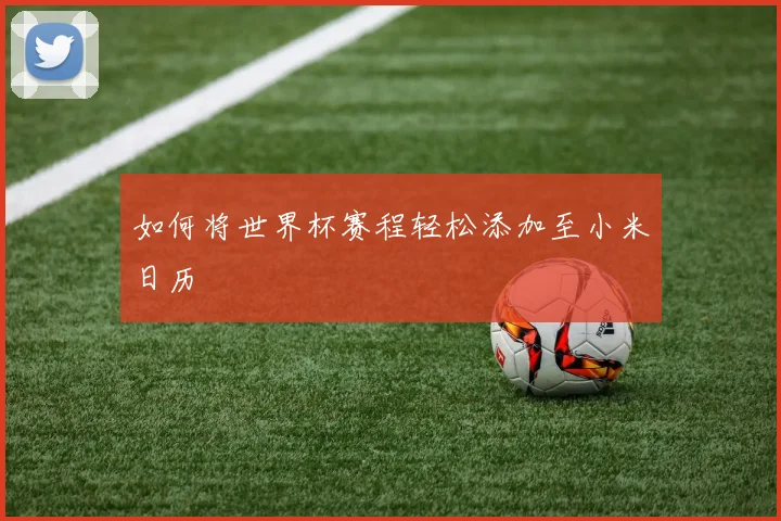 如何将世界杯赛程轻松添加至小米日历
