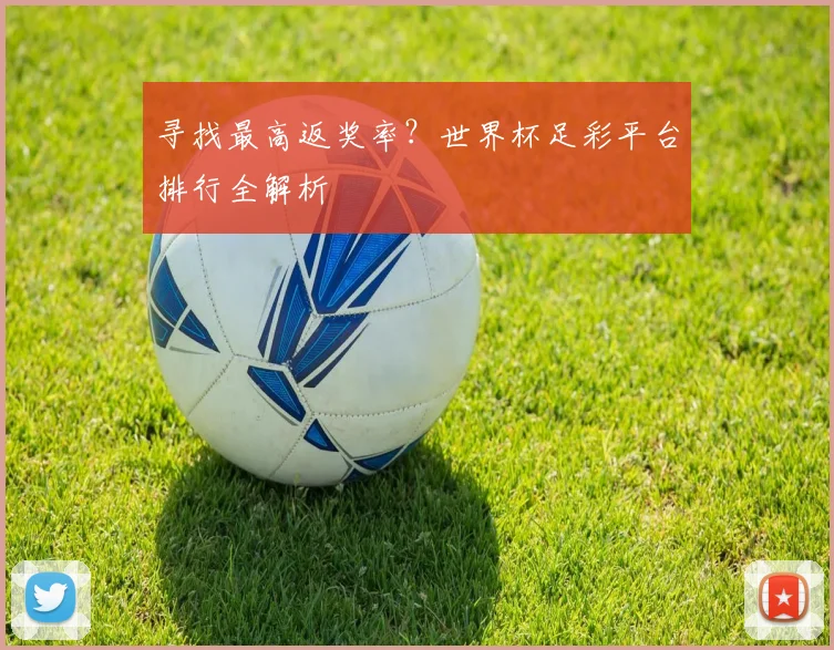 寻找最高返奖率？世界杯足彩平台排行全解析