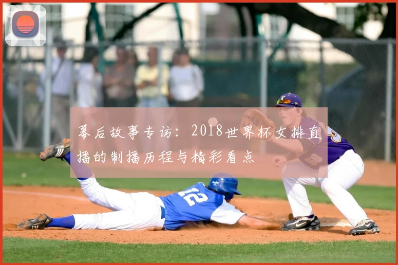 幕后故事专访：2018世界杯女排直播的制播历程与精彩看点