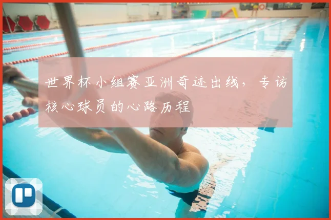 世界杯小组赛亚洲奇迹出线,专访核心球员的心路历程