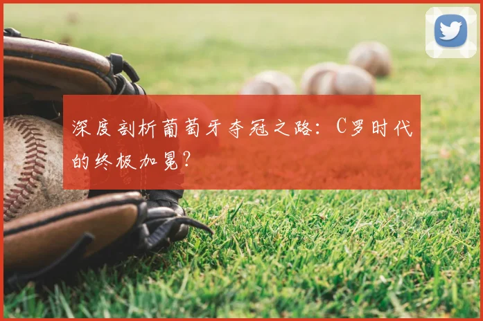深度剖析葡萄牙夺冠之路：C罗时代的终极加冕？