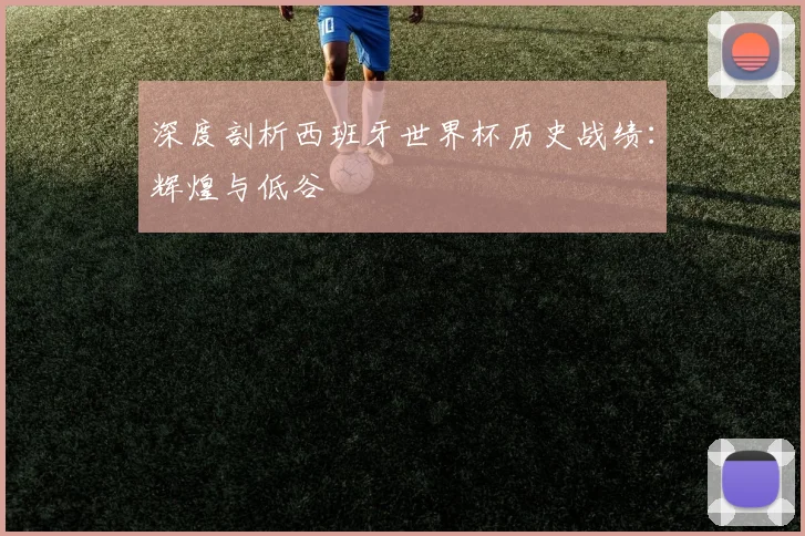 深度剖析西班牙世界杯历史战绩：辉煌与低谷