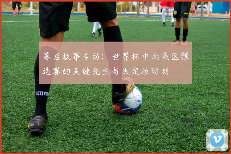 幕后故事专访：世界杯中北美区预选赛的关键先生与决定性时刻