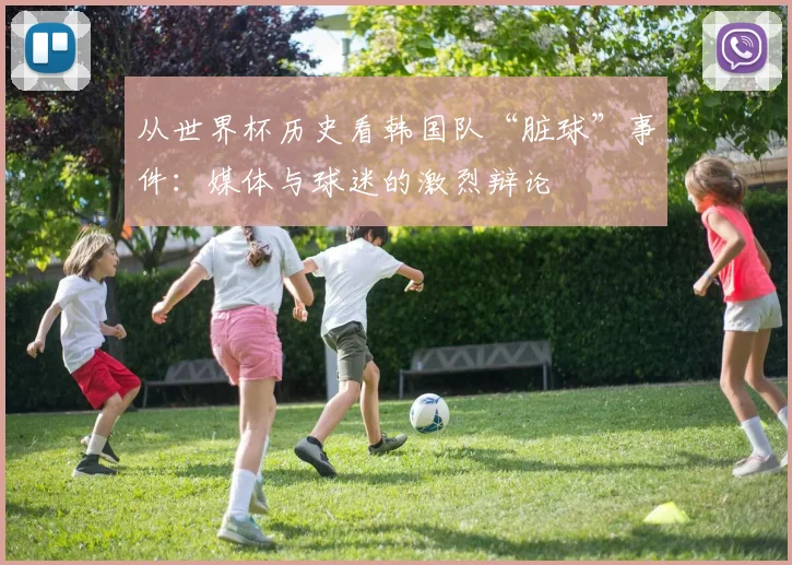 从世界杯历史看韩国队“脏球”事件：媒体与球迷的激烈辩论