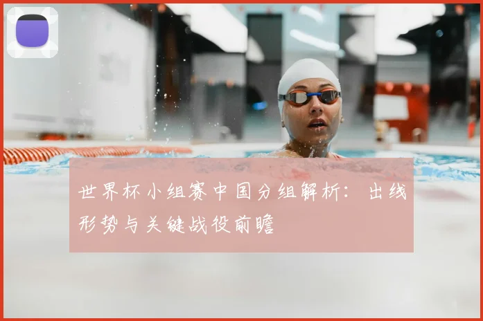 世界杯小组赛中国分组解析：出线形势与关键战役前瞻