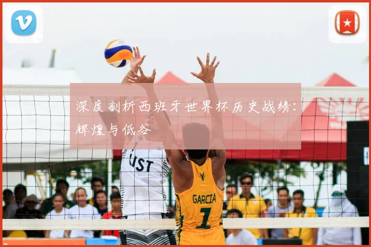 深度剖析西班牙世界杯历史战绩：辉煌与低谷