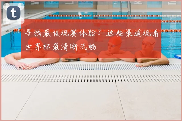 寻找最佳观赛体验？这些渠道观看世界杯最清晰流畅