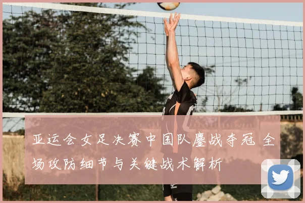 亚运会女足决赛中国队鏖战夺冠 全场攻防细节与关键战术解析