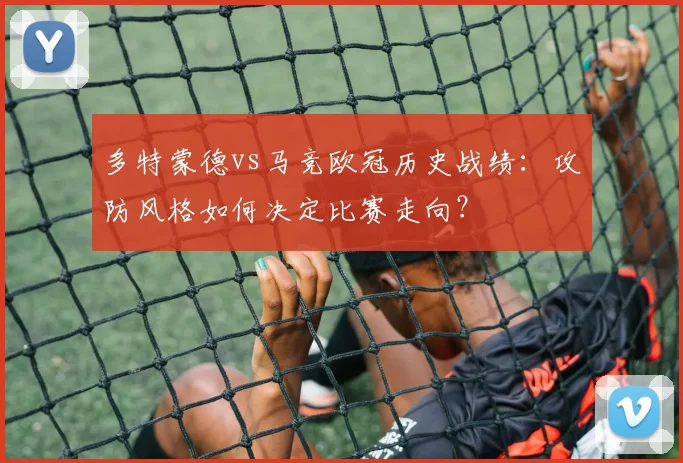 多特蒙德vs马竞欧冠历史战绩：攻防风格如何决定比赛走向？