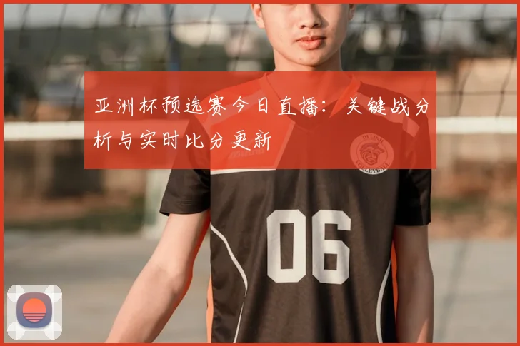 亚洲杯预选赛今日直播：关键战分析与实时比分更新