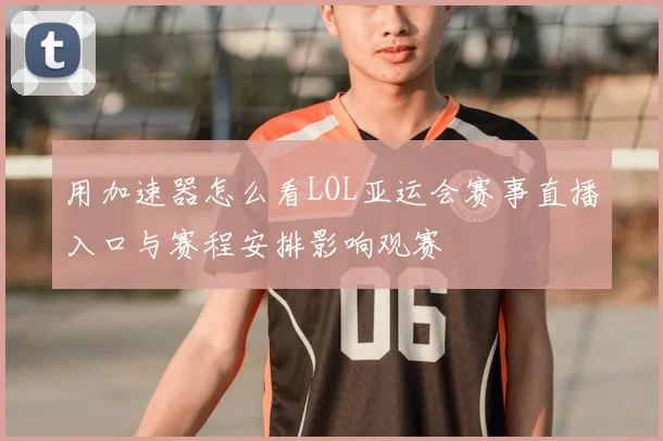 用加速器怎么看LOL亚运会赛事直播入口与赛程安排影响观赛