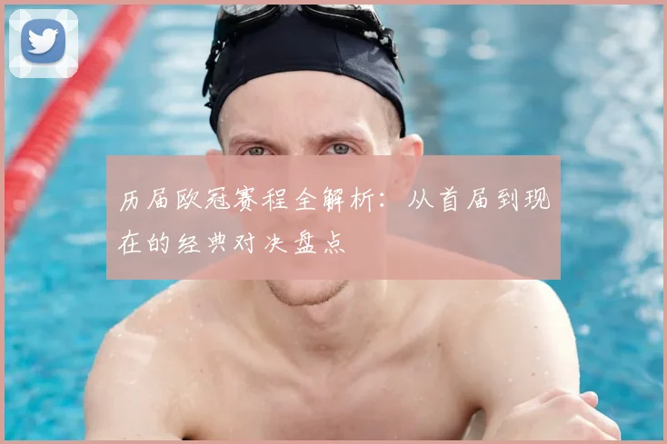 历届欧冠赛程全解析：从首届到现在的经典对决盘点