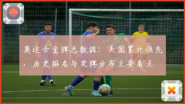 奥运会金牌总数据：美国累计领先，历史排名与奖牌分布主要看点