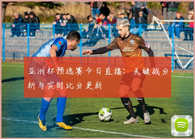 亚洲杯预选赛今日直播：关键战分析与实时比分更新