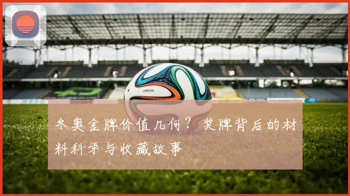 冬奥金牌价值几何？奖牌背后的材料科学与收藏故事