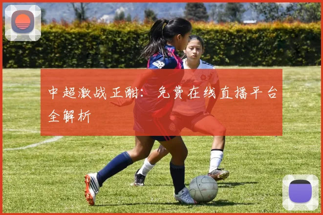 中超激战正酣：免费在线直播平台全解析