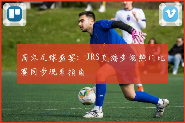 周末足球盛宴：JRS直播多场热门比赛同步观看指南