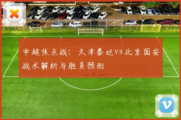 中超焦点战：天津泰达vs北京国安战术解析与胜负预测