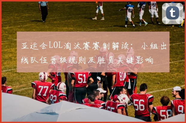 亚运会LOL淘汰赛赛制解读：小组出线队伍晋级规则及胜负关键影响