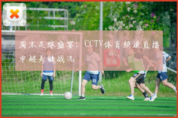 周末足球盛宴：CCTV体育频道直播中超关键战况
