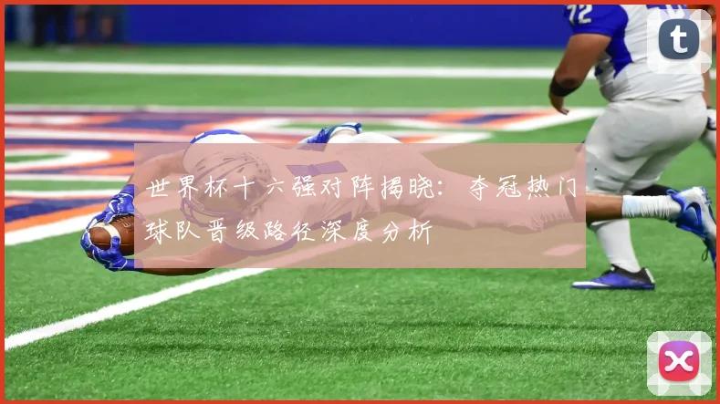 世界杯十六强对阵揭晓：夺冠热门球队晋级路径深度分析