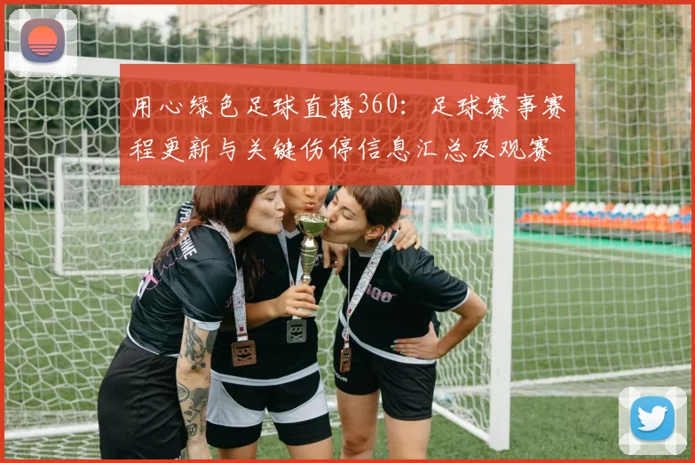 用心绿色足球直播360：足球赛事赛程更新与关键伤停信息汇总及观赛影响