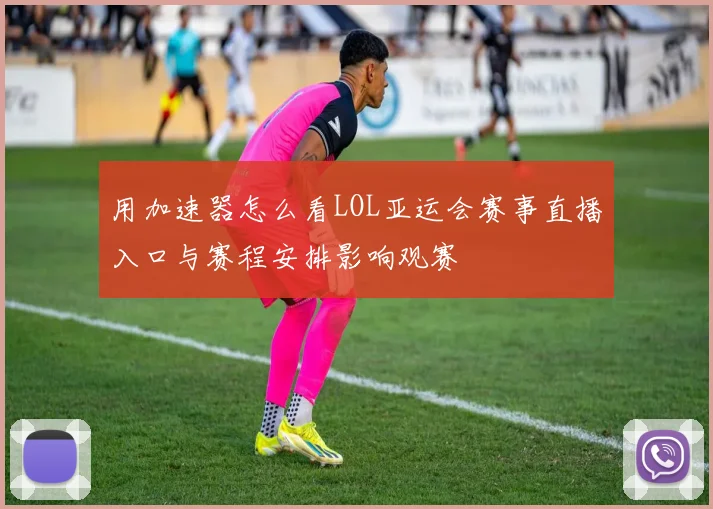 用加速器怎么看LOL亚运会赛事直播入口与赛程安排影响观赛