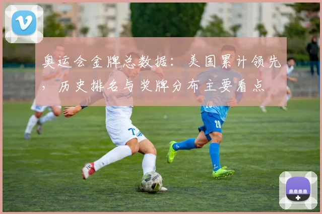 奥运会金牌总数据：美国累计领先，历史排名与奖牌分布主要看点