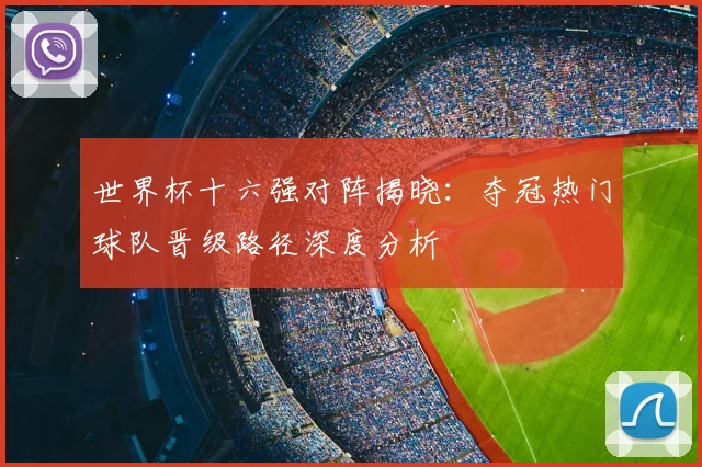 世界杯十六强对阵揭晓：夺冠热门球队晋级路径深度分析