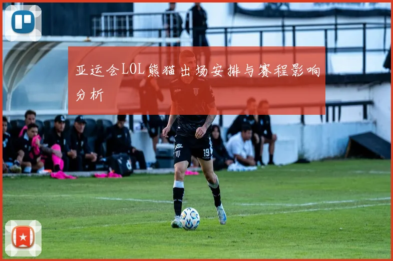 亚运会LOL熊猫出场安排与赛程影响分析