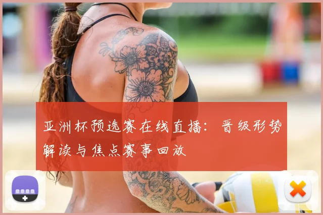 亚洲杯预选赛在线直播：晋级形势解读与焦点赛事回放
