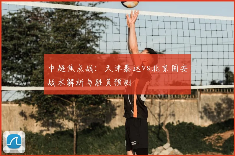 中超焦点战：天津泰达vs北京国安战术解析与胜负预测