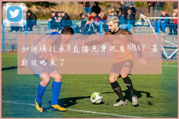 如何通过米8直播免费观看NBA？最新攻略来了